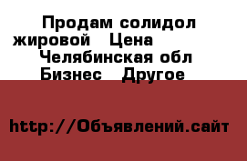 Продам солидол жировой › Цена ­ 38 000 - Челябинская обл. Бизнес » Другое   